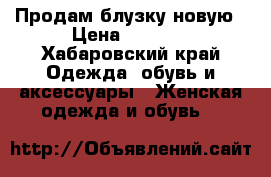 Продам блузку новую › Цена ­ 1 000 - Хабаровский край Одежда, обувь и аксессуары » Женская одежда и обувь   
